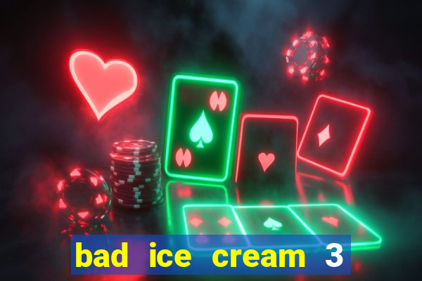 bad ice cream 3 no jogos 360